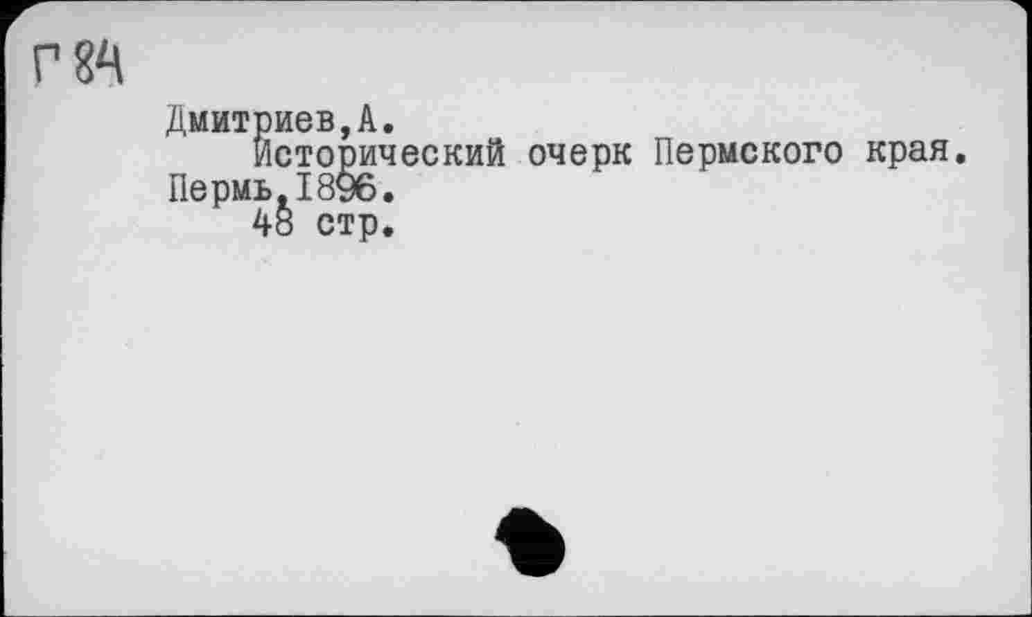 ﻿84
Дмитриев,А.
Исторический очерк Пермского края.
Пермь,1896.
48 стр.